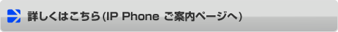 詳しくはこちら（IP Phone ご案内ページへ）