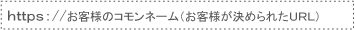 ｈｔｔｐｓ：//お客様のコモンネーム（お客様が決められたＵＲＬ）